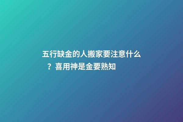 五行缺金的人搬家要注意什么？喜用神是金要熟知